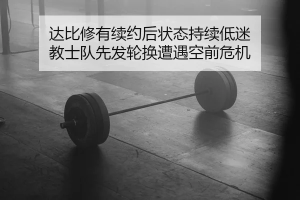 达比修有续约后状态持续低迷 教士队先发轮换遭遇空前危机