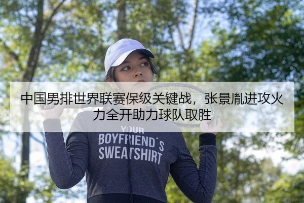 中国男排世界联赛保级关键战，张景胤进攻火力全开助力球队取胜